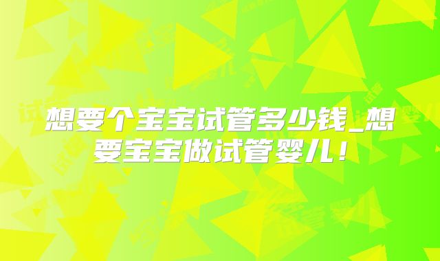 想要个宝宝试管多少钱_想要宝宝做试管婴儿！