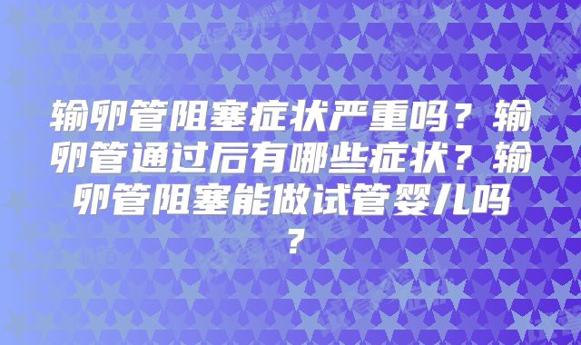 输卵管阻塞症状严重吗？输卵管通过后有哪些症状？输卵管阻塞能做试管婴儿吗？