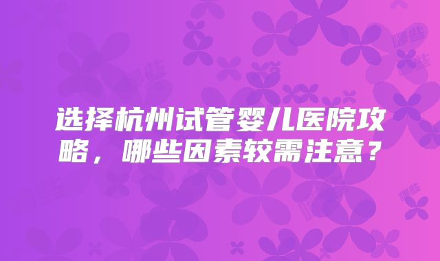 选择杭州试管婴儿医院攻略，哪些因素较需注意？