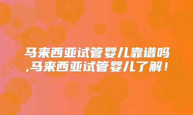 马来西亚试管婴儿靠谱吗,马来西亚试管婴儿了解!