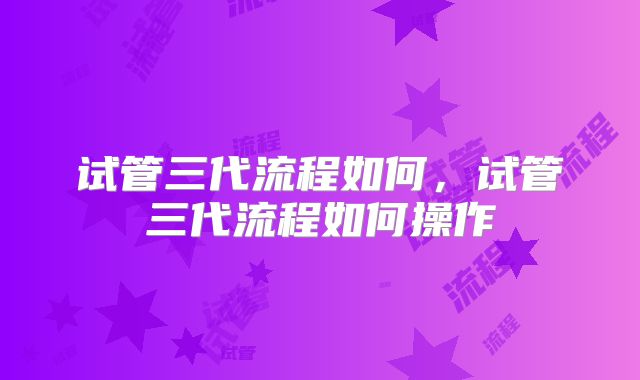 试管三代流程如何，试管三代流程如何操作