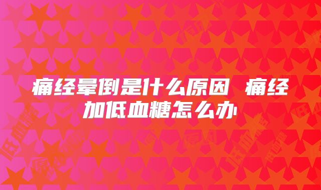痛经晕倒是什么原因 痛经加低血糖怎么办