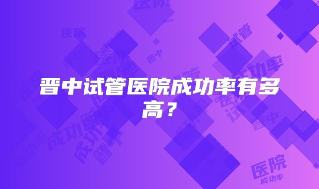 晋中试管医院成功率有多高?