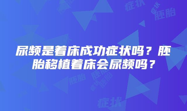 尿频是着床成功症状吗?胚胎移植着床会尿频吗?