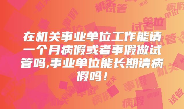 在机关事业单位工作能请一个月病假或者事假做试管吗,事业单位能长期请病假吗!