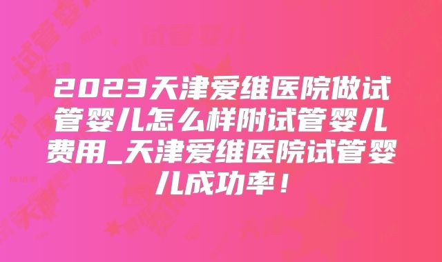 2023天津爱维医院做试管婴儿怎么样附试管婴儿费用_天津爱维医院试管婴儿成功率！