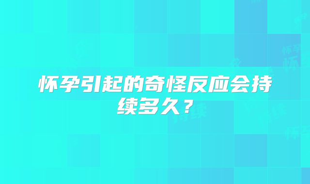 怀孕引起的奇怪反应会持续多久？