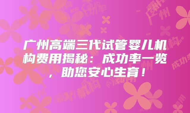 广州高端三代试管婴儿机构费用揭秘：成功率一览，助您安心生育！