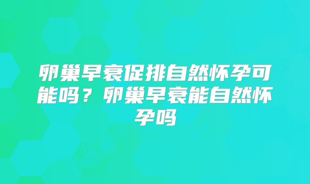 卵巢早衰促排自然怀孕可能吗?卵巢早衰能自然怀孕吗