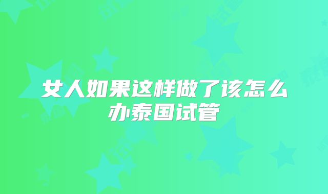 女人如果这样做了该怎么办泰国试管