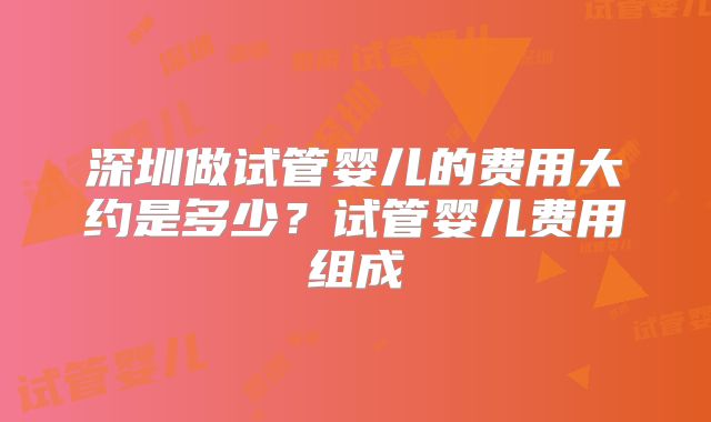 深圳做试管婴儿的费用大约是多少？试管婴儿费用组成