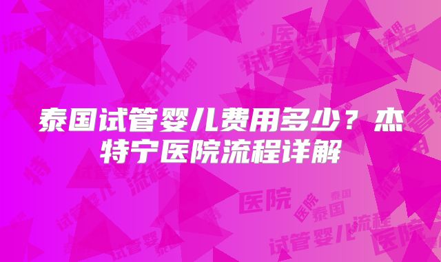 泰国试管婴儿费用多少?杰特宁医院流程详解