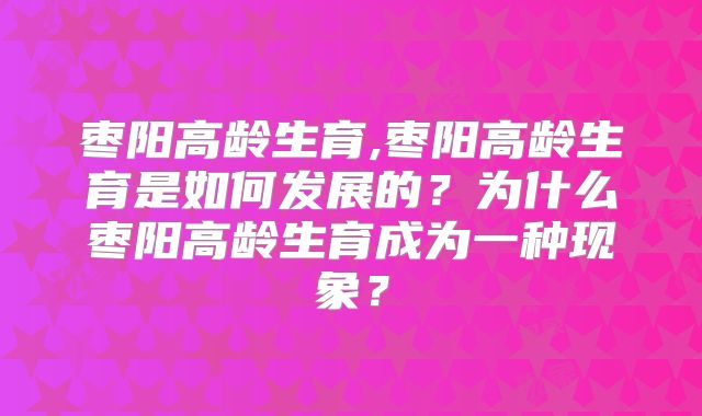 枣阳高龄生育,枣阳高龄生育是如何发展的？为什么枣阳高龄生育成为一种现象？