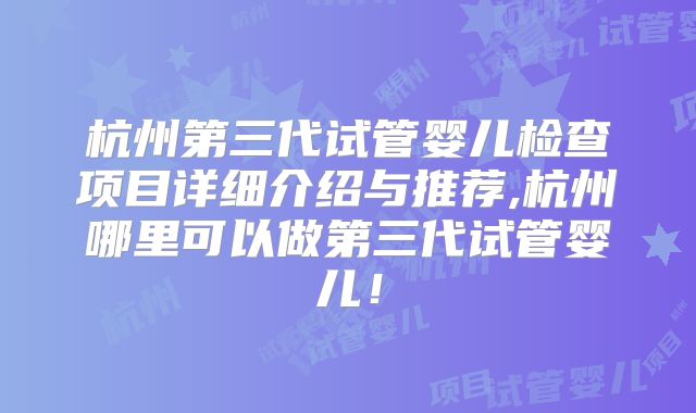 杭州第三代试管婴儿检查项目详细介绍与推荐,杭州哪里可以做第三代试管婴儿！