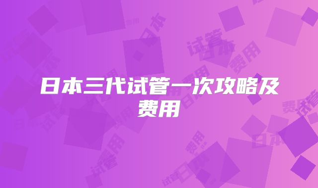 日本三代试管一次攻略及费用