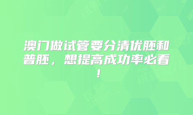 澳门做试管要分清优胚和普胚,想提高成功率必看!
