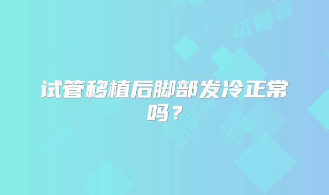 试管移植后脚部发冷正常吗？