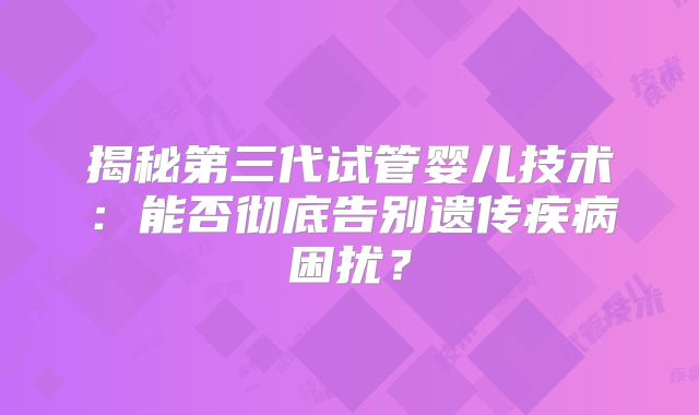 揭秘第三代试管婴儿技术：能否彻底告别遗传疾病困扰？
