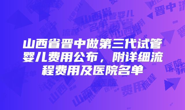 山西省晋中做第三代试管婴儿费用公布,附详细流程费用及医院名单