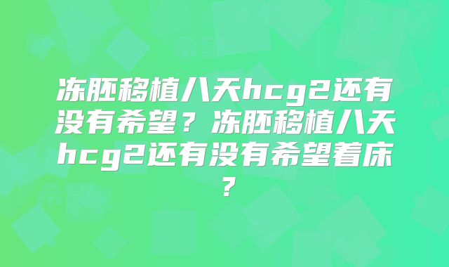 冻胚移植八天hcg2还有没有希望？冻胚移植八天hcg2还有没有希望着床？
