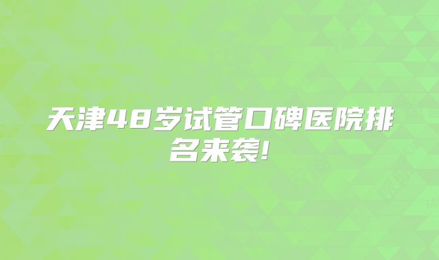 天津48岁试管口碑医院排名来袭!