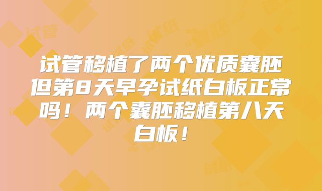 试管移植了两个优质囊胚但第8天早孕试纸白板正常吗！两个囊胚移植第八天白板！