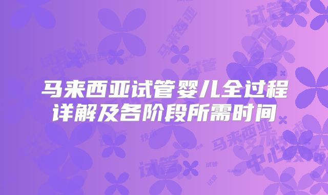 马来西亚试管婴儿全过程详解及各阶段所需时间