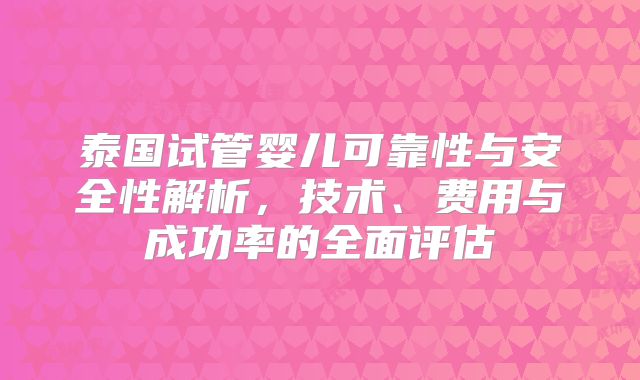 泰国试管婴儿可靠性与安全性解析,技术、费用与成功率的全面评估