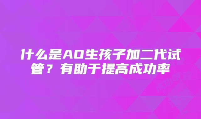 什么是AO生孩子加二代试管?有助于提高成功率