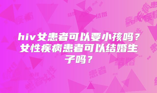 hiv女患者可以要小孩吗？女性疾病患者可以结婚生子吗？
