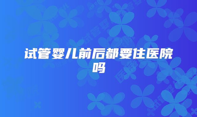 试管婴儿前后都要住医院吗