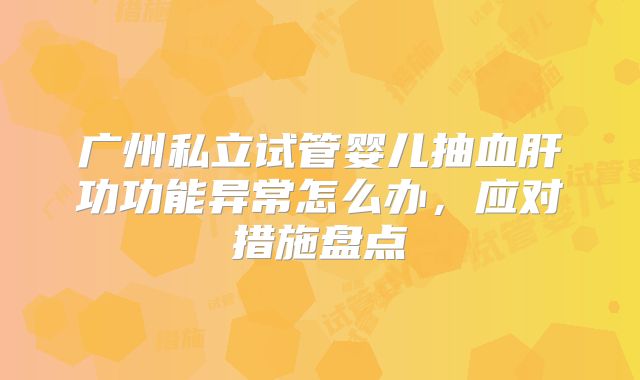 广州私立试管婴儿抽血肝功功能异常怎么办，应对措施盘点
