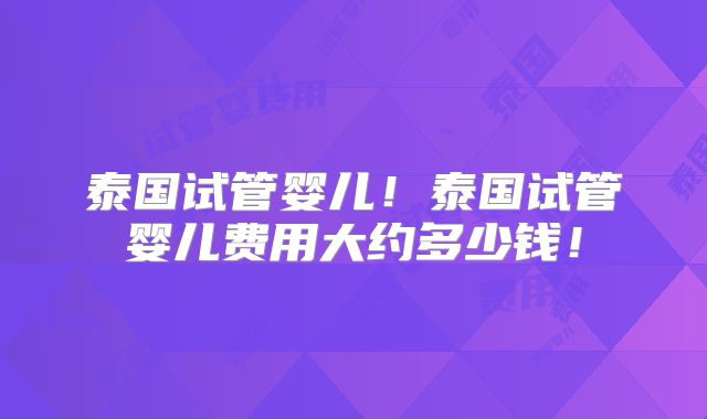 泰国试管婴儿!泰国试管婴儿费用大约多少钱!