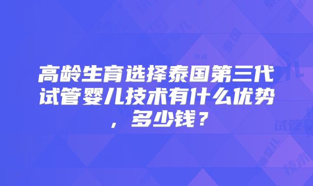 高龄生育选择泰国第三代试管婴儿技术有什么优势，多少钱？