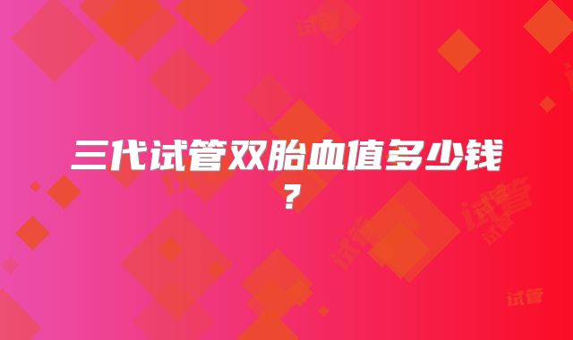 三代试管双胎血值多少钱？