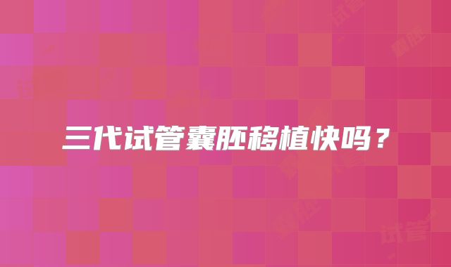 三代试管囊胚移植快吗?