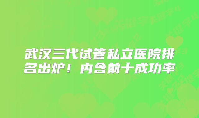 武汉三代试管私立医院排名出炉！内含前十成功率