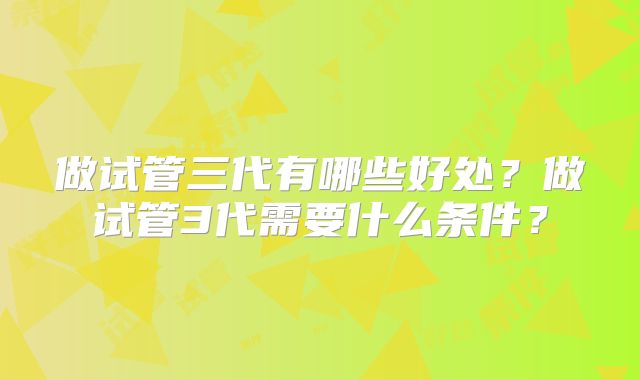 做试管三代有哪些好处？做试管3代需要什么条件？