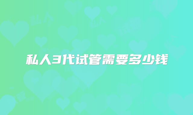 私人3代试管需要多少钱