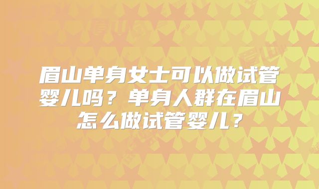眉山单身女士可以做试管婴儿吗？单身人群在眉山怎么做试管婴儿？