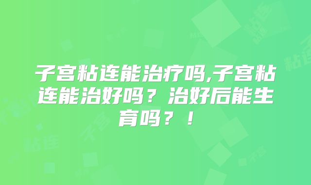 子宫粘连能治疗吗,子宫粘连能治好吗?治好后能生育吗?!