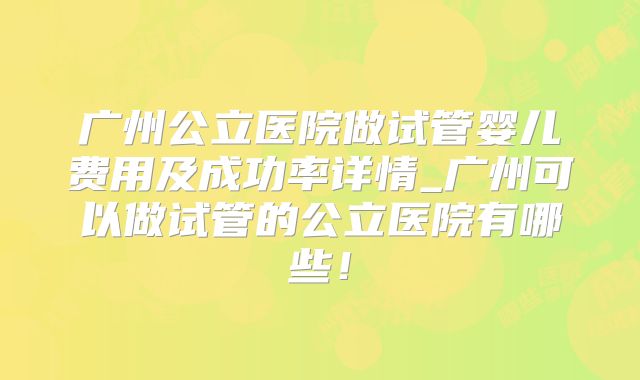 广州公立医院做试管婴儿费用及成功率详情_广州可以做试管的公立医院有哪些！