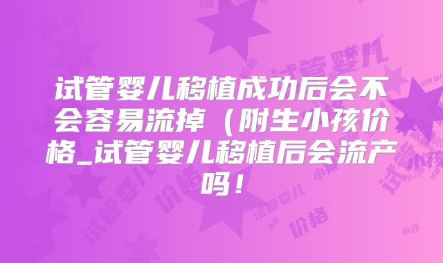 试管婴儿移植成功后会不会容易流掉（附生小孩价格_试管婴儿移植后会流产吗！