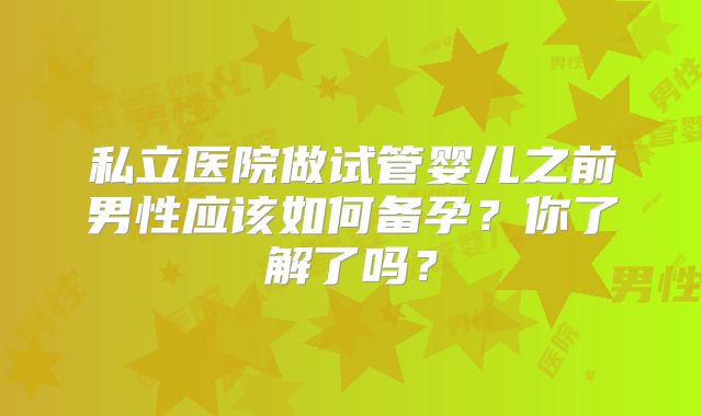 私立医院做试管婴儿之前男性应该如何备孕？你了解了吗？