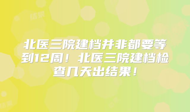 北医三院建档并非都要等到12周！北医三院建档检查几天出结果！