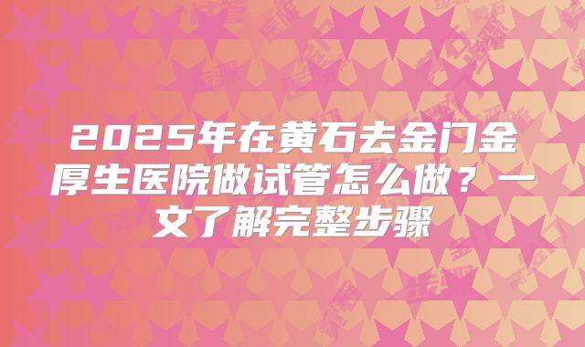 2025年在黄石去金门金厚生医院做试管怎么做？一文了解完整步骤