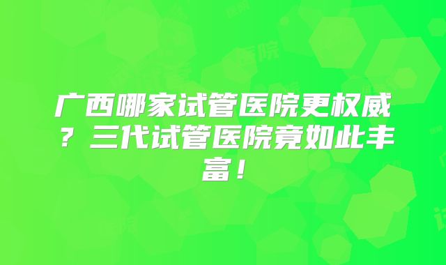 广西哪家试管医院更权威？三代试管医院竟如此丰富！