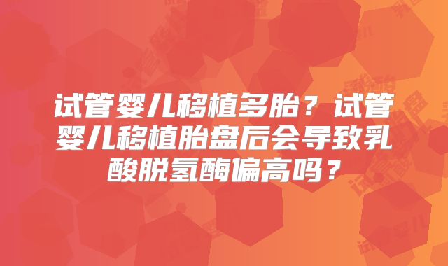 试管婴儿移植多胎？试管婴儿移植胎盘后会导致乳酸脱氢酶偏高吗？