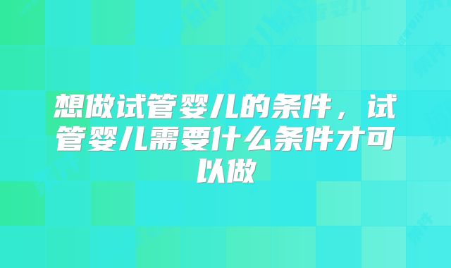 想做试管婴儿的条件，试管婴儿需要什么条件才可以做