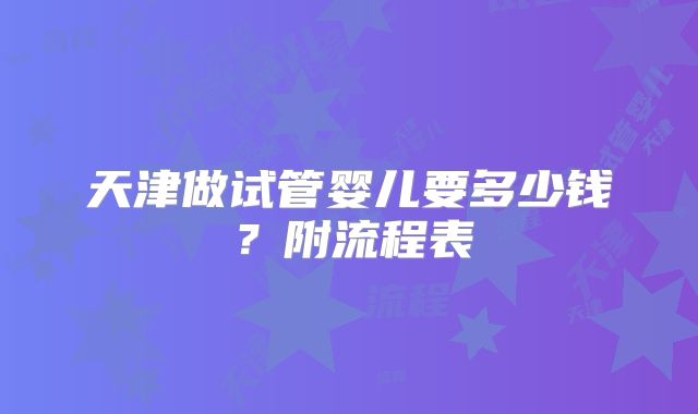 天津做试管婴儿要多少钱？附流程表